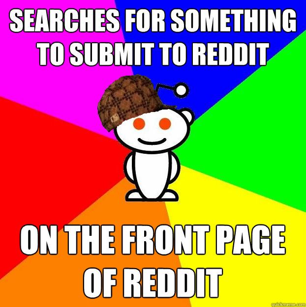 Searches for something to submit to reddit on the front page of reddit  Scumbag Redditor