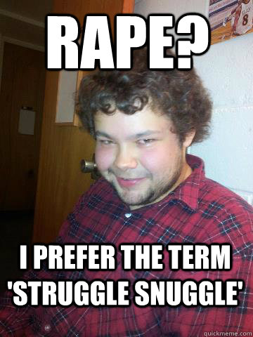 Rape? I prefer the term 'Struggle snuggle'  Creepy Corey the Rapist