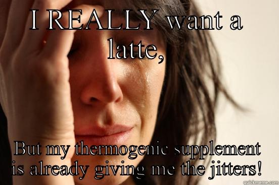 I REALLY WANT A LATTE, BUT MY THERMOGENIC SUPPLEMENT IS ALREADY GIVING ME THE JITTERS! First World Problems