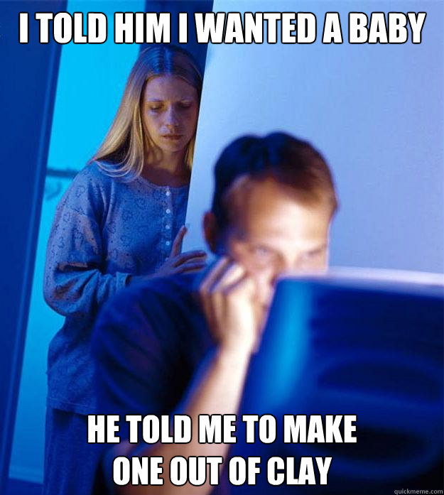 I told him I wanted a baby He told me to make
one out of clay  Redditors Wife