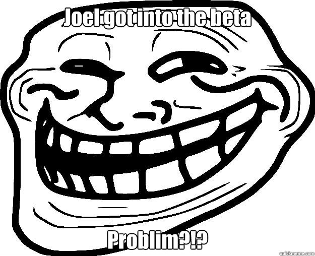 Joel got into the beta Problim?!?  Trollface