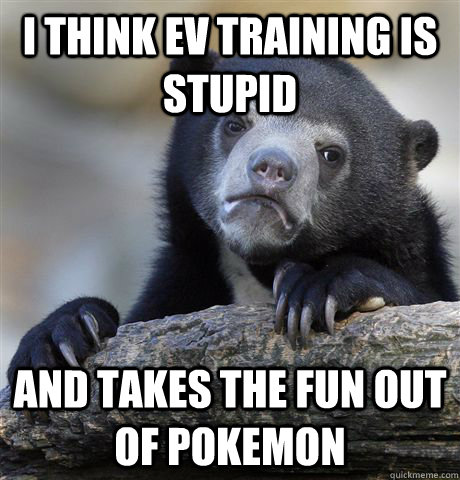 I think EV training is stupid And takes the fun out of pokemon  Confession Bear