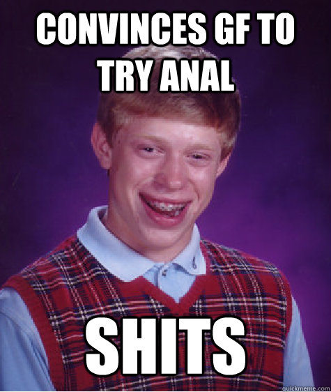convinces gf to try anal  shits  Bad Luck Brian