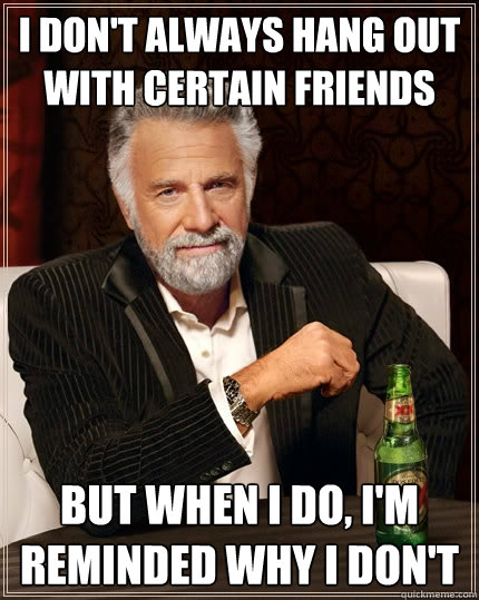 I don't always hang out with certain friends But when I do, I'm reminded why I don't  The Most Interesting Man In The World