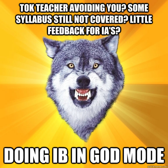 TOK Teacher Avoiding You? Some Syllabus still not covered? Little feedback for IA's? DOING IB in GOD MODE  Courage Wolf