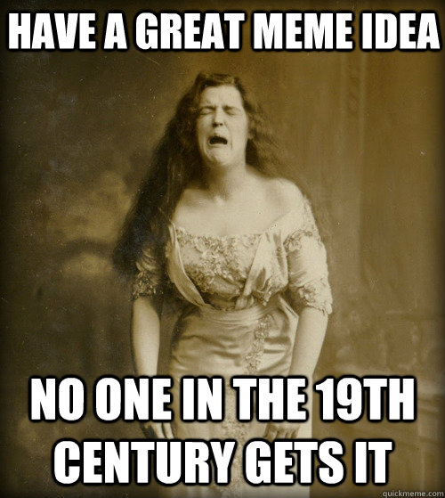 have a great meme idea no one in the 19th century gets it  1890s Problems
