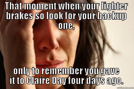 THAT MOMENT WHEN YOUR LIGHTER BRAKES SO LOOK FOR YOUR BACKUP ONE, ONLY TO REMEMBER YOU GAVE IT TO CLAIRE DAY FOUR DAYS AGO. First World Problems