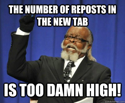 the number of reposts in the new tab  is too damn high!  Too Damn High
