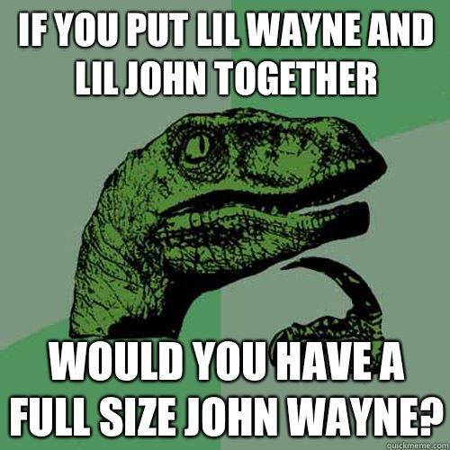 if you put lil wayne and lil john together would you have a full size john wayne? - if you put lil wayne and lil john together would you have a full size john wayne?  Philosoraptor