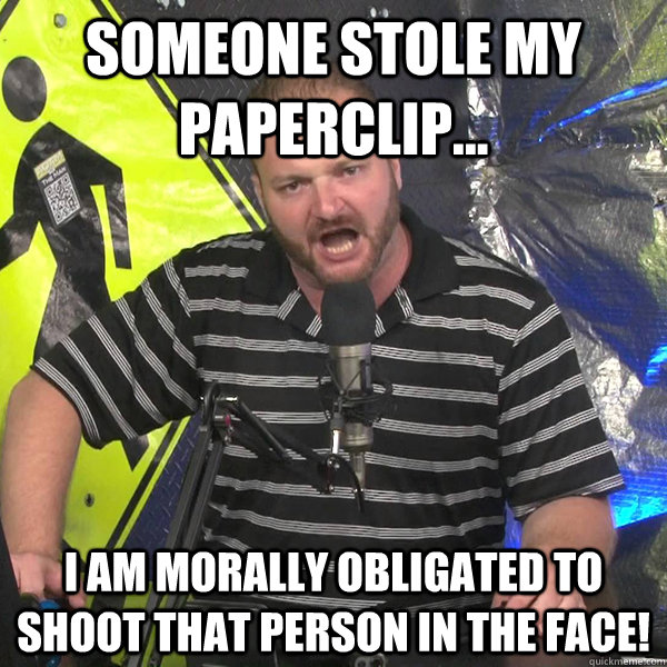 someone stole my paperclip... I am morally obligated to shoot that person in the face!  Angry Violent Comedian