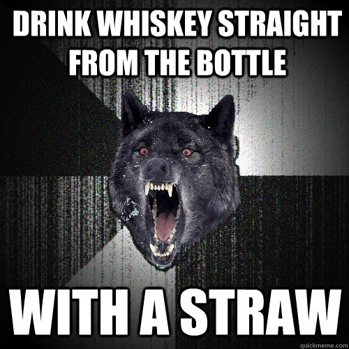 Drink Whiskey straight from the bottle with a straw   Insanity Wolf