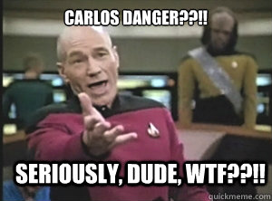 CARLOS DANGER??!! SERIOUSLY, DUDE, WTF??!! - CARLOS DANGER??!! SERIOUSLY, DUDE, WTF??!!  Annoyed Picard