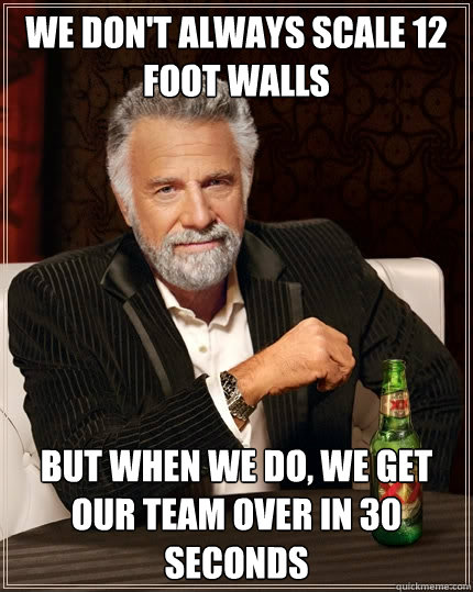 We don't always scale 12 foot walls But when we do, we get our team over in 30 seconds  The Most Interesting Man In The World