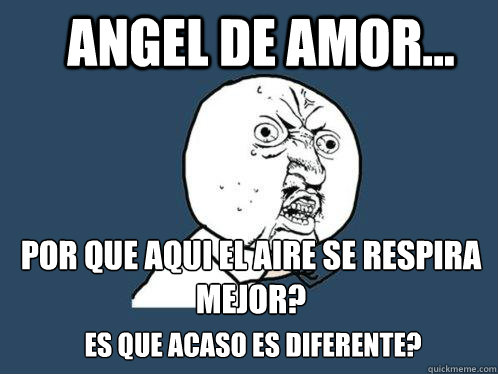 Angel de Amor... por que aqui el aire se respira mejor? Es que acaso es diferente?  Y U No