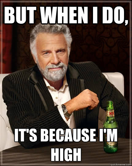 But when i do, It's because i'm high  The Most Interesting Man In The World