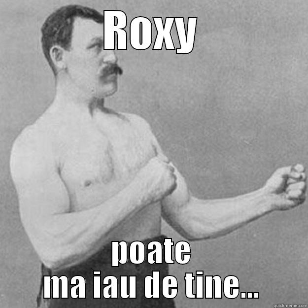 ROXY POATE MA IAU DE TINE... overly manly man