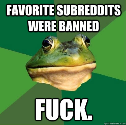 Favorite subreddits were banned FUCK.  Foul Bachelor Frog