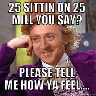 25 SITTIN ON 25 MILL YOU SAY? PLEASE TELL ME HOW YA FEEL.... Condescending Wonka