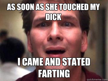 As soon as she touched my dick I came and stated farting  Sad Patrick Swayze