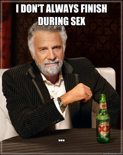 I don't always finish during sex ...  The Most Interesting Man In The World