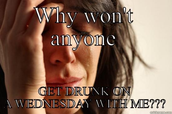 WHY WON'T ANYONE GET DRUNK ON A WEDNESDAY WITH ME??? First World Problems