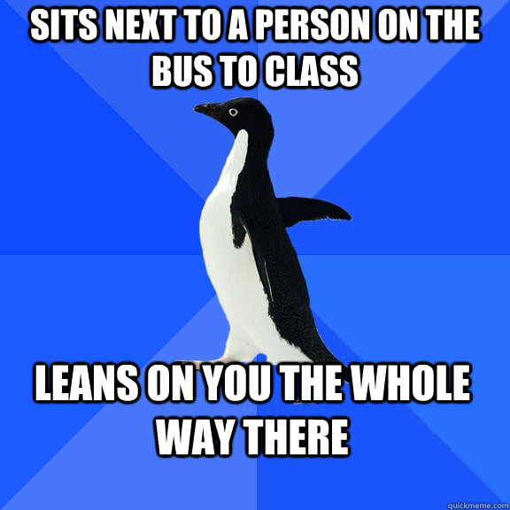 Sits next to a person on the bus to class Leans on you the whole way there  Socially Awkward Penguin