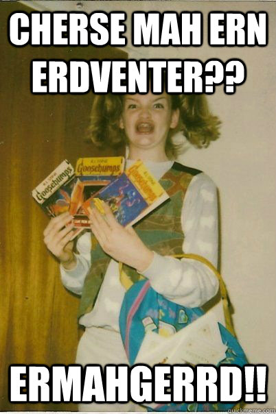 CHERSE MAH ERN ERDVENTER?? ERMAHGERRD!!  BERKS