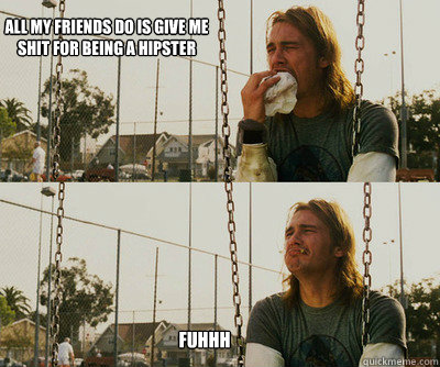 All my friends do is give me shit for being a hipster Fuhhh  First World Stoner Problems