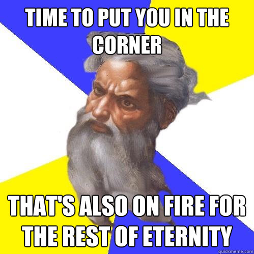 Time to put you in the corner that's also on fire for the rest of eternity  Advice God