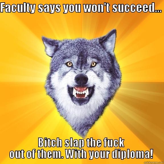 FACULTY SAYS YOU WON'T SUCCEED...  BITCH SLAP THE FUCK OUT OF THEM. WITH YOUR DIPLOMA! Courage Wolf