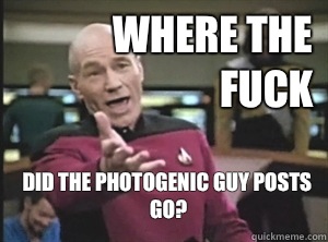 Where the fuck did the photogenic guy posts go?  Annoyed Picard