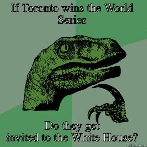 IF TORONTO WINS THE WORLD SERIES DO THEY GET INVITED TO THE WHITE HOUSE? Philosoraptor