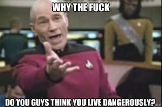 WHY THE FUCK do you guys think you live dangerously?  star trek