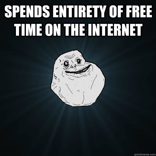 Spends entirety of free time on the internet  - Spends entirety of free time on the internet   Forever Alone