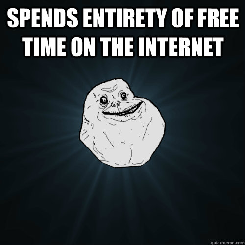 Spends entirety of free time on the internet   Forever Alone
