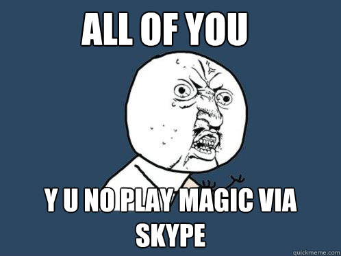 all of you  y u no play magic via skype  Y U No