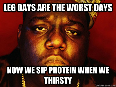 Leg days are the worst days now we sip protein when we thirsty - Leg days are the worst days now we sip protein when we thirsty  Biggie Smalls