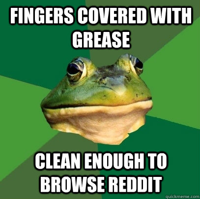 fingers covered with grease clean enough to browse reddit  Foul Bachelor Frog