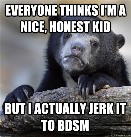 Everyone thinks I'm a nice, honest kid But I actually jerk it to BDSM  Confession Bear