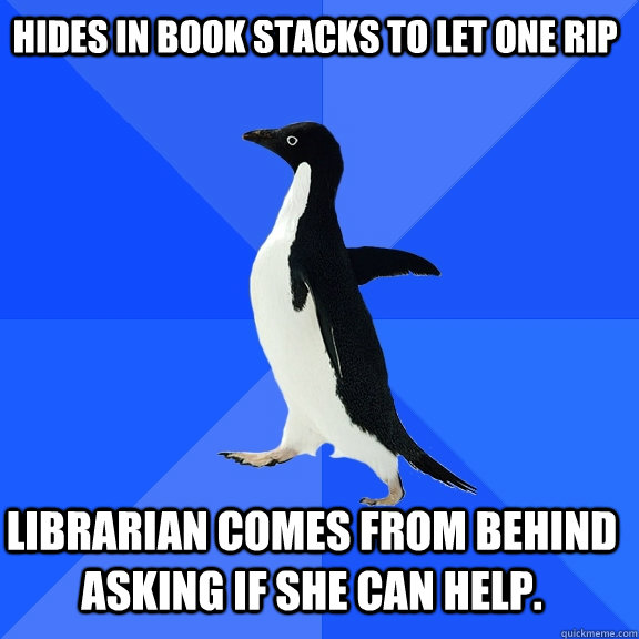 Hides in book stacks to let one rip Librarian comes from behind asking if she can help.    Socially Awkward Penguin