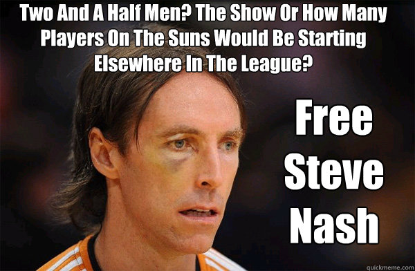 Two And A Half Men? The Show Or How Many Players On The Suns Would Be Starting Elsewhere In The League? Free Steve Nash - Two And A Half Men? The Show Or How Many Players On The Suns Would Be Starting Elsewhere In The League? Free Steve Nash  Free Steve Nash