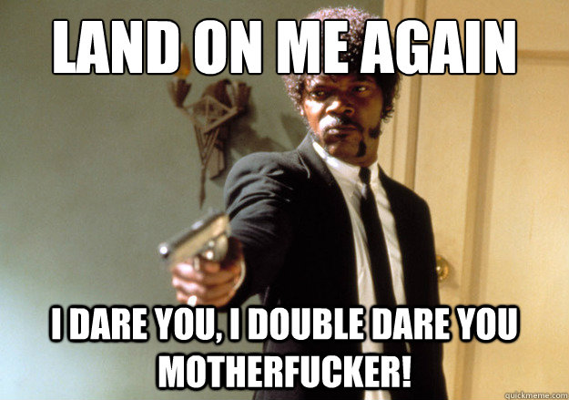 land on me again i dare you, i double dare you motherfucker!  Samuel L Jackson