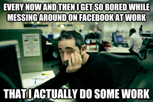 Every now and then I get so bored while messing around on facebook at work That I actually do some work  Lazy Office Worker