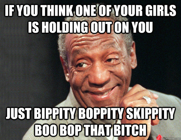If you think one of your girls is holding out on you just bippity boppity skippity boo bop that bitch  Useless Advice Cosby