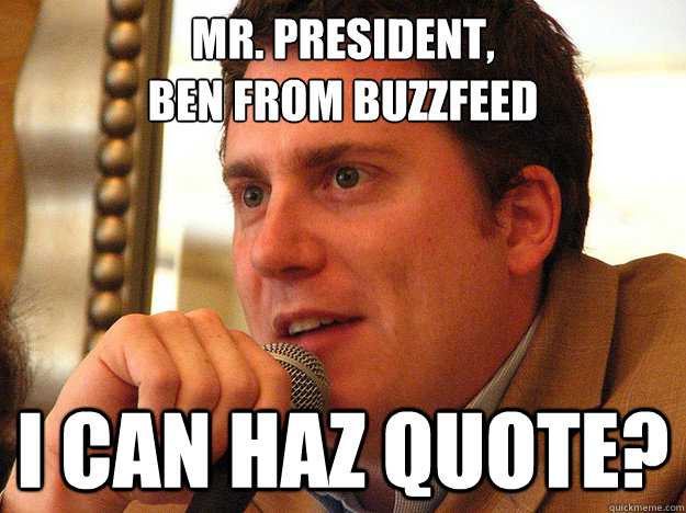 Mr. President,
BEN FROM BUZZFEED I can haz quote? - Mr. President,
BEN FROM BUZZFEED I can haz quote?  Ben from Buzzfeed