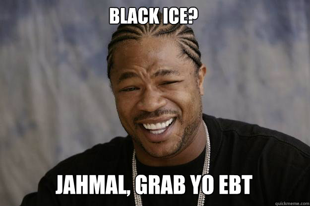 Black ice? Jahmal, grab yo ebt  Xzibit meme