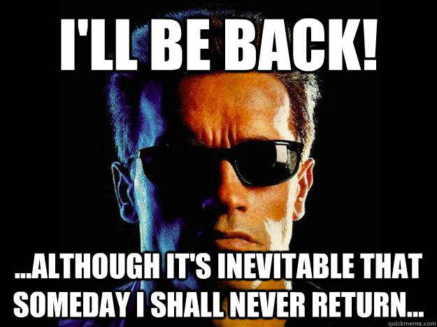 I'll be back! ...although it's inevitable that someday I shall never return... - I'll be back! ...although it's inevitable that someday I shall never return...  Existential Arnold
