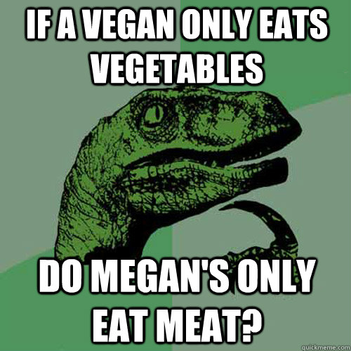 If a vegan only eats vegetables  do megan's only eat meat? - If a vegan only eats vegetables  do megan's only eat meat?  Philosoraptor