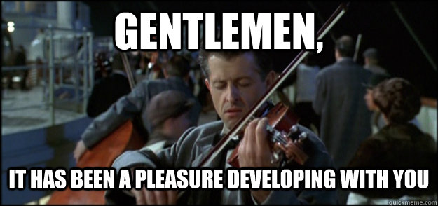 Gentlemen, It has been a pleasure developing with you  