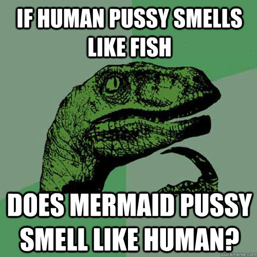 If human pussy smells like fish Does mermaid pussy smell like human?  Philosoraptor
